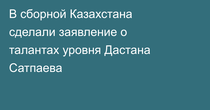 В сборной Казахстана сделали заявление о талантах уровня Дастана Сатпаева