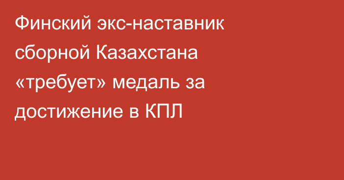 Финский экс-наставник сборной Казахстана «требует» медаль за достижение в КПЛ