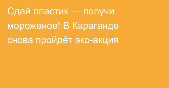 Сдай пластик — получи мороженое! В Караганде снова пройдёт эко-акция
