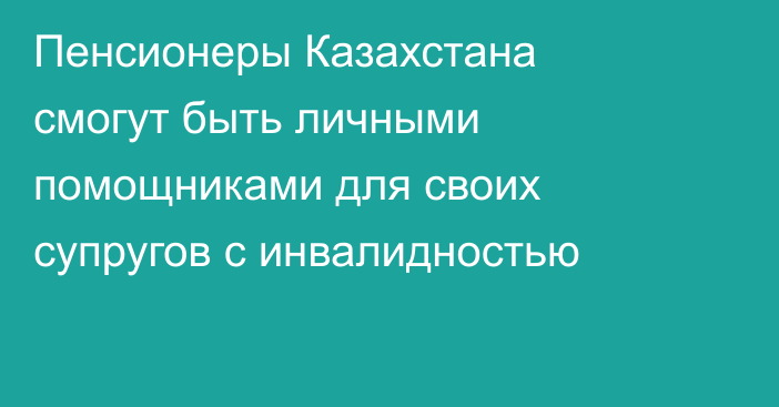 Пенсионеры Казахстана смогут быть личными помощниками для своих супругов с инвалидностью