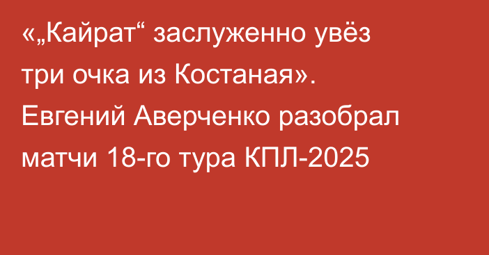 «„Кайрат“ заслуженно увёз три очка из Костаная». Евгений Аверченко разобрал матчи 18-го тура КПЛ-2025