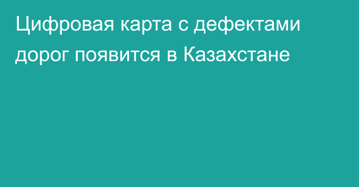 Цифровая карта с дефектами дорог появится в Казахстане