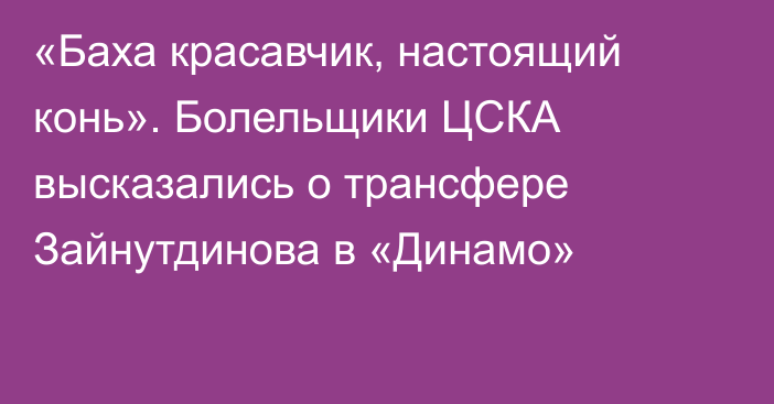 «Баха красавчик, настоящий конь». Болельщики ЦСКА высказались о трансфере Зайнутдинова в «Динамо»