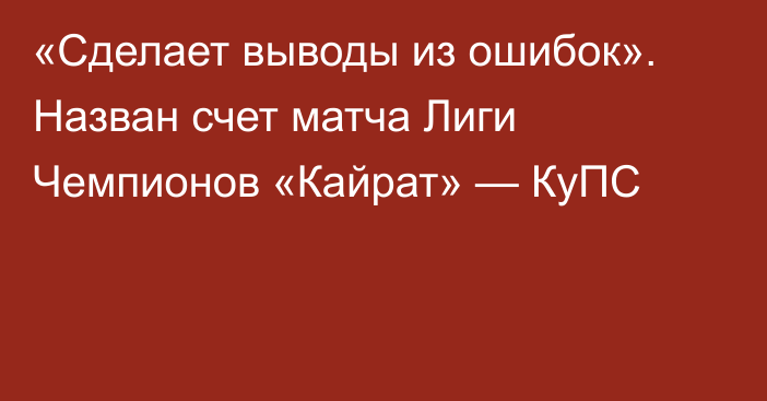 «Сделает выводы из ошибок». Назван счет матча Лиги Чемпионов «Кайрат» — КуПС