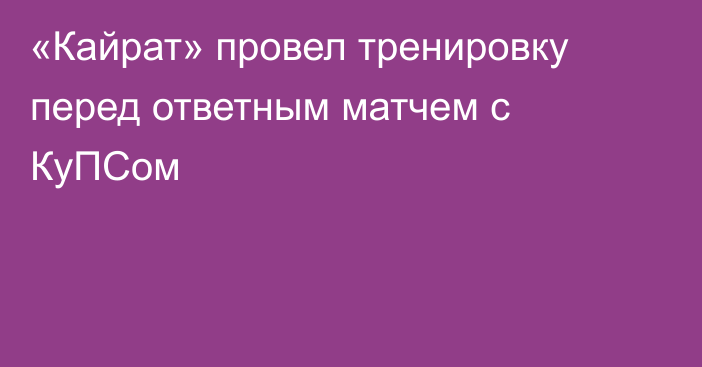 «Кайрат» провел тренировку перед ответным матчем с КуПСом