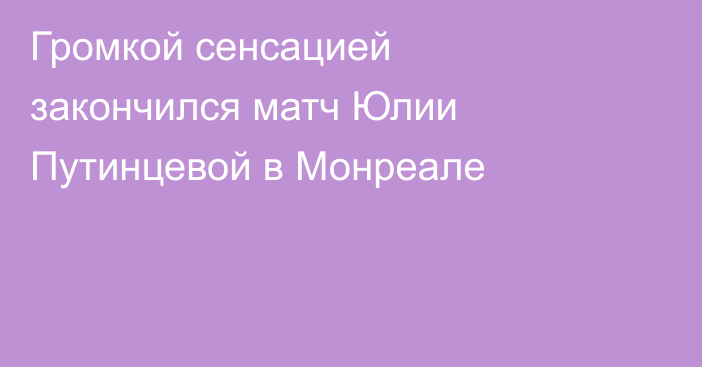 Громкой сенсацией закончился матч Юлии Путинцевой в Монреале