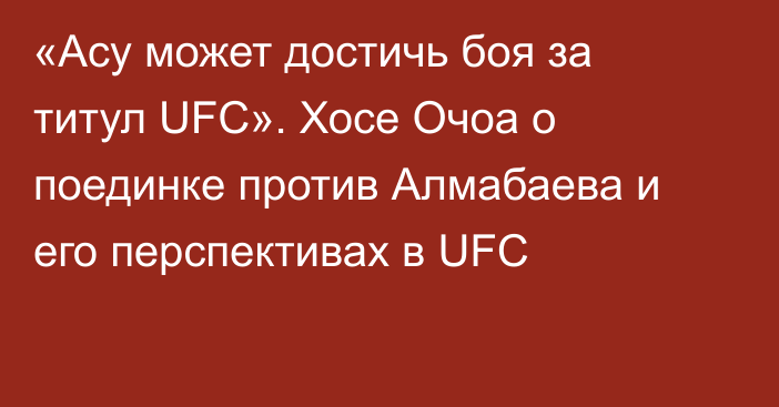 «Асу может достичь боя за титул UFC». Хосе Очоа о поединке против Алмабаева и его перспективах в UFC
