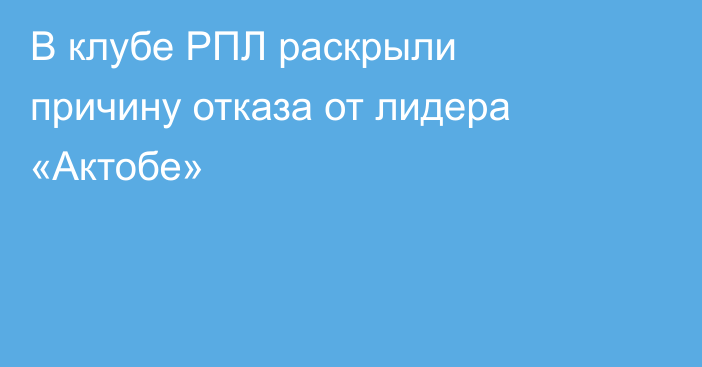 В клубе РПЛ раскрыли причину отказа от лидера «Актобе»