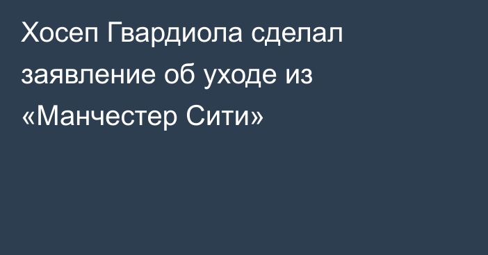 Хосеп Гвардиола сделал заявление об уходе из «Манчестер Сити»