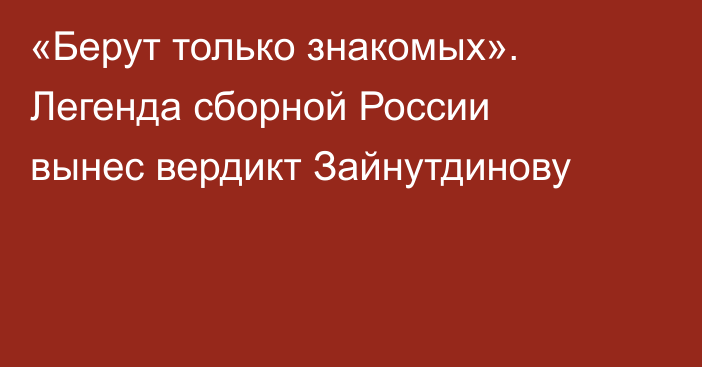 «Берут только знакомых». Легенда сборной России вынес вердикт Зайнутдинову