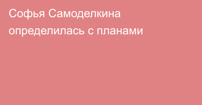 Софья Самоделкина определилась с планами
