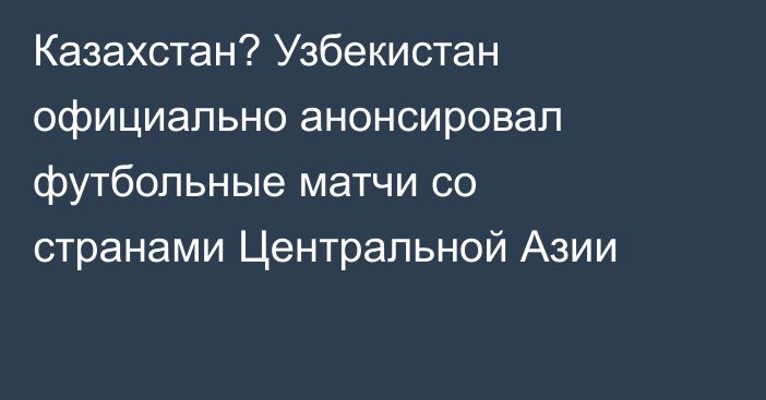 Казахстан? Узбекистан официально анонсировал футбольные матчи со странами Центральной Азии