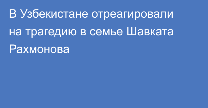 В Узбекистане отреагировали на трагедию в семье Шавката Рахмонова