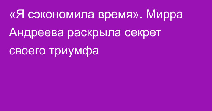 «Я сэкономила время». Мирра Андреева раскрыла секрет своего триумфа