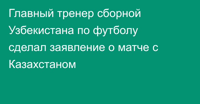 Главный тренер сборной Узбекистана по футболу сделал заявление о матче с Казахстаном