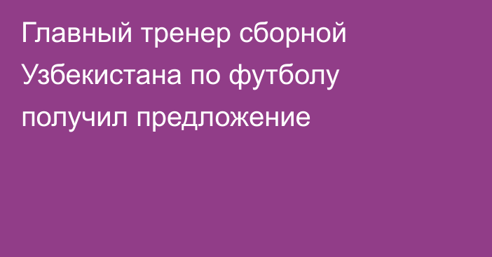 Главный тренер сборной Узбекистана по футболу получил предложение