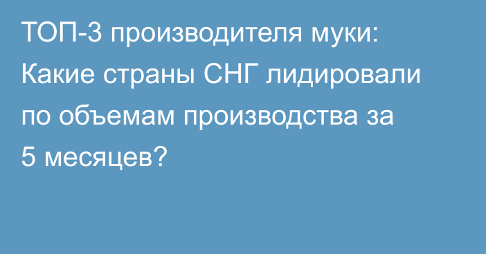 ТОП-3 производителя муки: Какие страны СНГ лидировали по объемам производства за 5 месяцев?