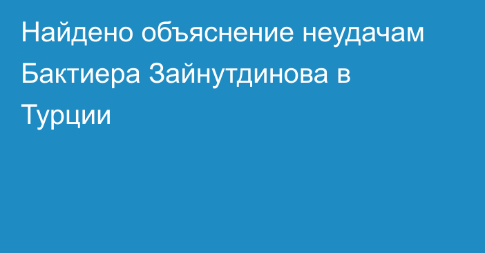 Найдено объяснение неудачам Бактиера Зайнутдинова в Турции
