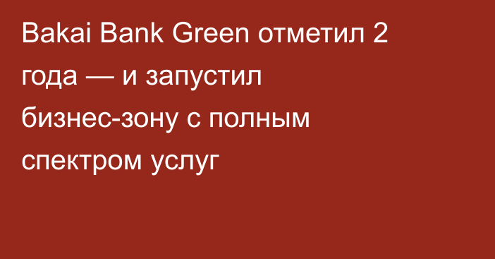 Bakai Bank Green отметил 2 года — и запустил бизнес-зону с полным спектром услуг