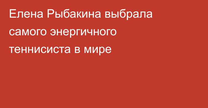 Елена Рыбакина выбрала самого энергичного теннисиста в мире