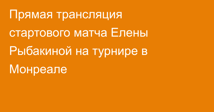 Прямая трансляция стартового матча Елены Рыбакиной на турнире в Монреале