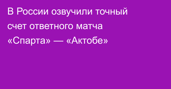 В России озвучили точный счет ответного матча «Спарта» — «Актобе»