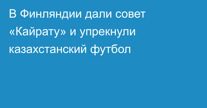 В Финляндии дали совет «Кайрату» и упрекнули казахстанский футбол