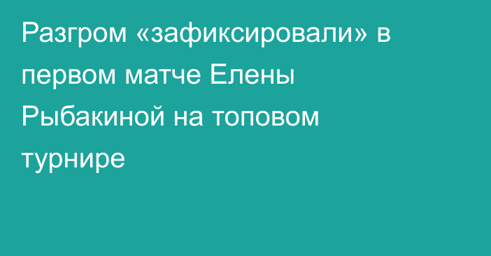 Разгром «зафиксировали» в первом матче Елены Рыбакиной на топовом турнире