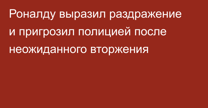 Роналду выразил раздражение и пригрозил полицией после неожиданного вторжения