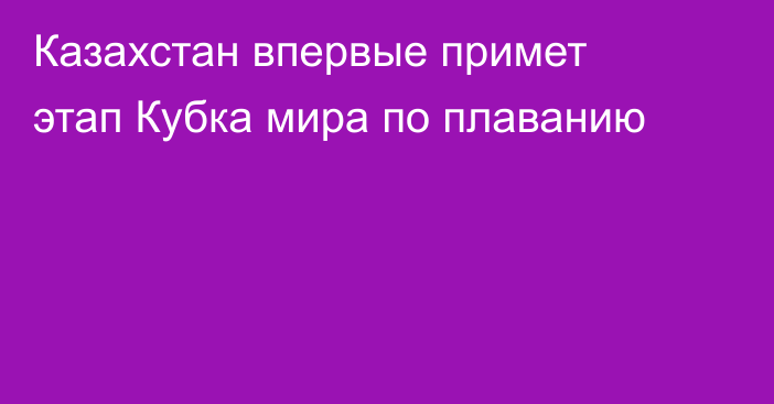 Казахстан впервые примет этап Кубка мира по плаванию