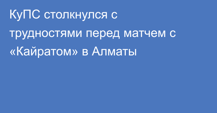 КуПС столкнулся с трудностями перед матчем с «Кайратом» в Алматы