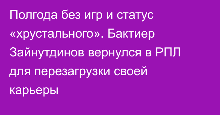Полгода без игр и статус «хрустального». Бактиер Зайнутдинов вернулся в РПЛ для перезагрузки своей карьеры