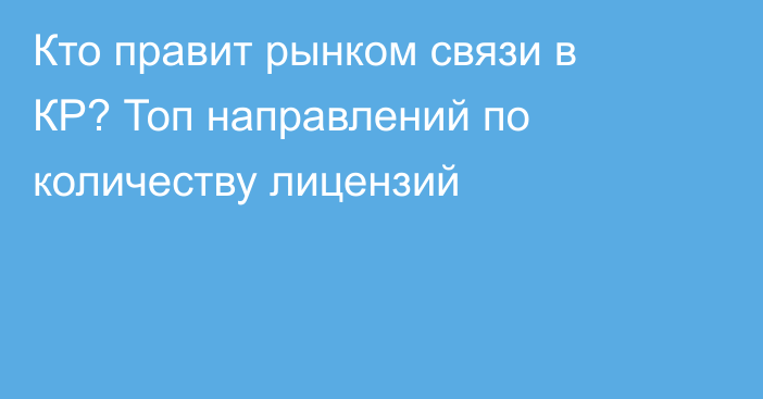 Кто правит рынком связи в КР? Топ направлений по количеству лицензий