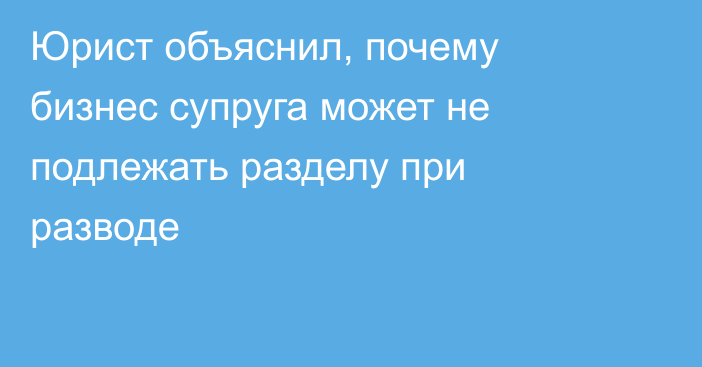 Юрист объяснил, почему бизнес супруга может не подлежать разделу при разводе