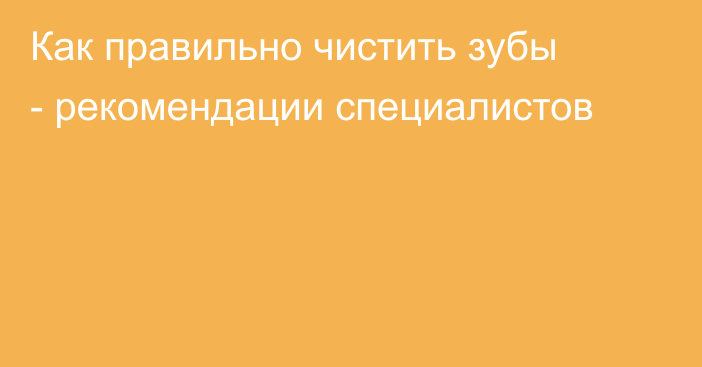 Как правильно чистить зубы - рекомендации специалистов