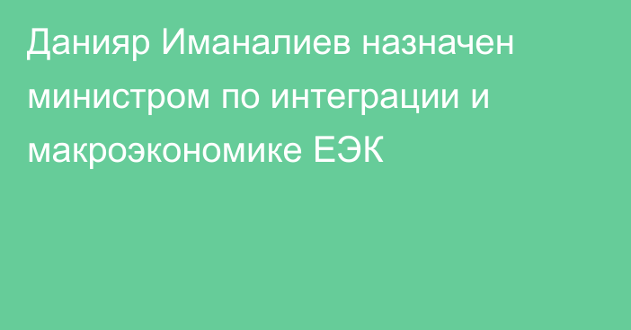 Данияр Иманалиев назначен министром по интеграции и макроэкономике ЕЭК