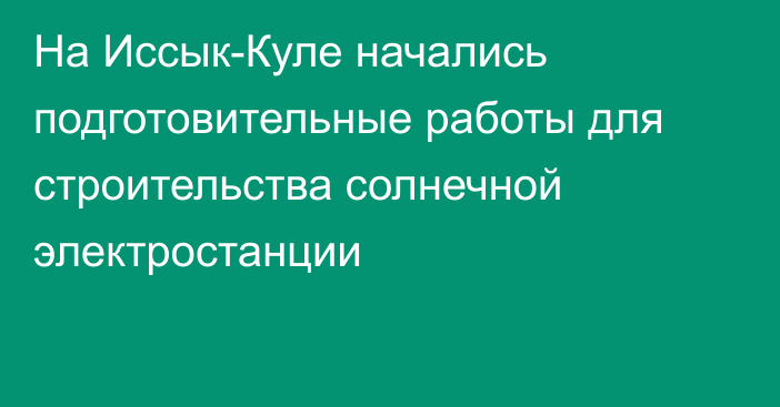 На Иссык-Куле начались подготовительные работы для строительства солнечной электростанции