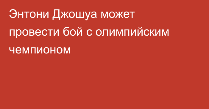 Энтони Джошуа может провести бой с олимпийским чемпионом