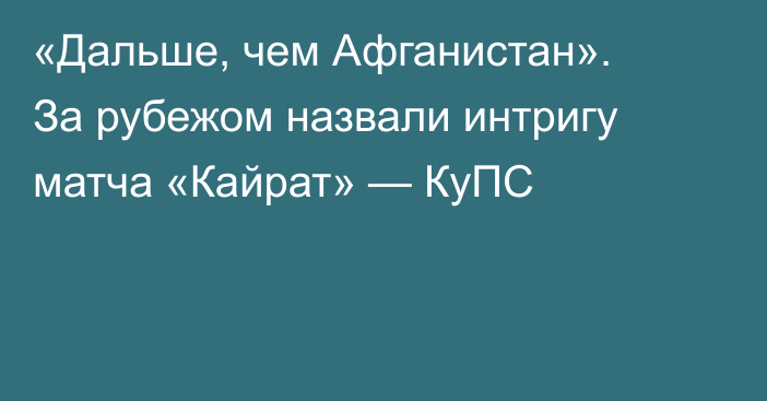 «Дальше, чем Афганистан». За рубежом назвали интригу матча «Кайрат» — КуПС