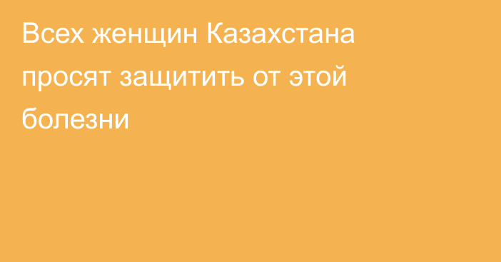 Всех женщин Казахстана просят защитить от этой болезни
