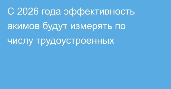 С 2026 года эффективность акимов будут измерять по числу трудоустроенных