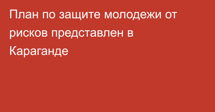 План по защите молодежи от рисков представлен в Караганде