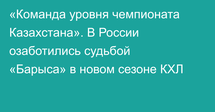«Команда уровня чемпионата Казахстана». В России озаботились судьбой «Барыса» в новом сезоне КХЛ