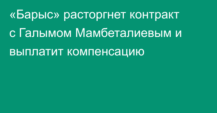 «Барыс» расторгнет контракт с Галымом Мамбеталиевым и выплатит компенсацию