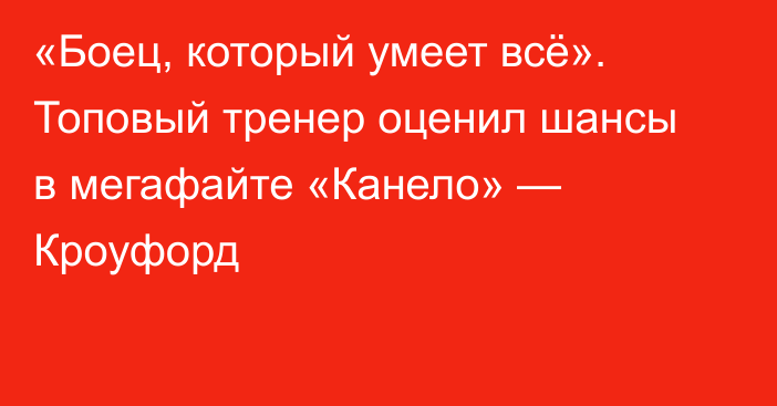«Боец, который умеет всё». Топовый тренер оценил шансы в мегафайте «Канело» — Кроуфорд
