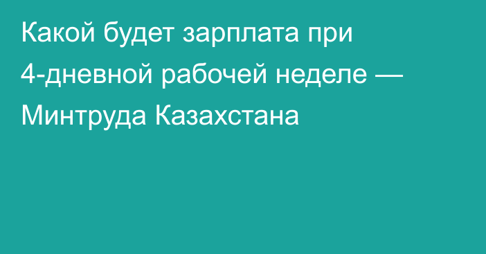 Какой будет зарплата при 4-дневной рабочей неделе — Минтруда Казахстана