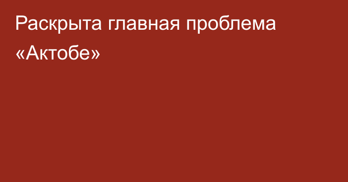 Раскрыта главная проблема «Актобе»