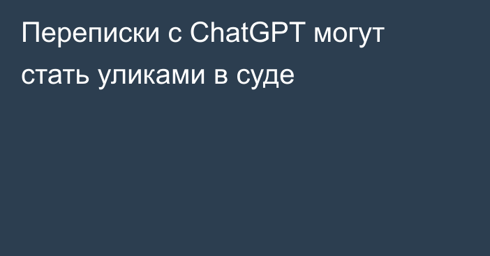 Переписки с ChatGPT могут стать уликами в суде