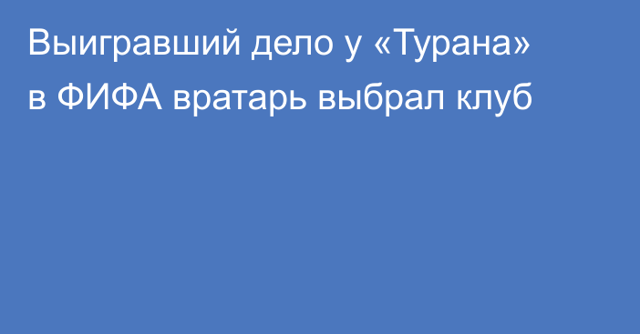 Выигравший дело у «Турана» в ФИФА вратарь выбрал клуб