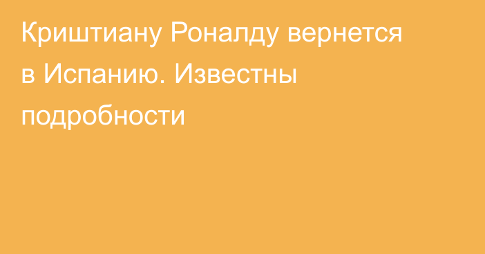 Криштиану Роналду вернется в Испанию. Известны подробности